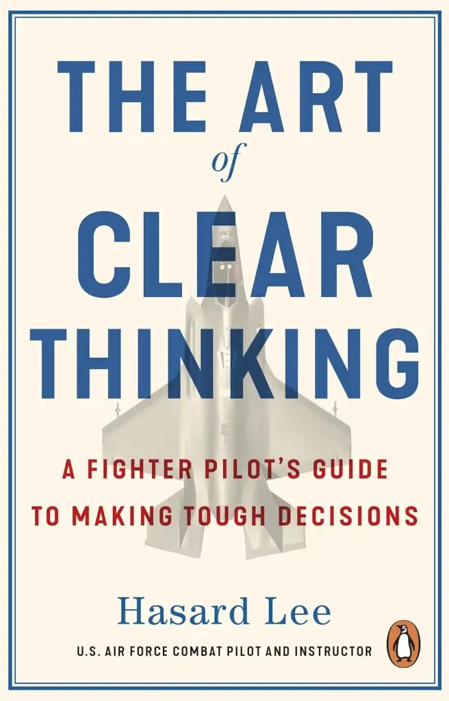 The Art of Clear Thinking: A Fighter Pilot's Guide to Making Tough Decisions
